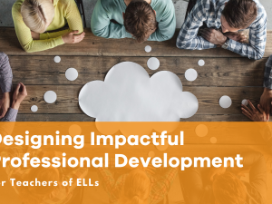 Designing Impactful Professional Development for Teachers of ELLs