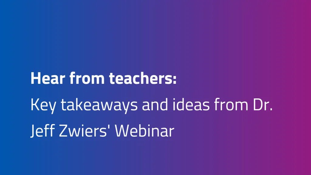 Hear from teachers: Key takeaways and ideas from Dr. Jeff Zwiers' Webinar