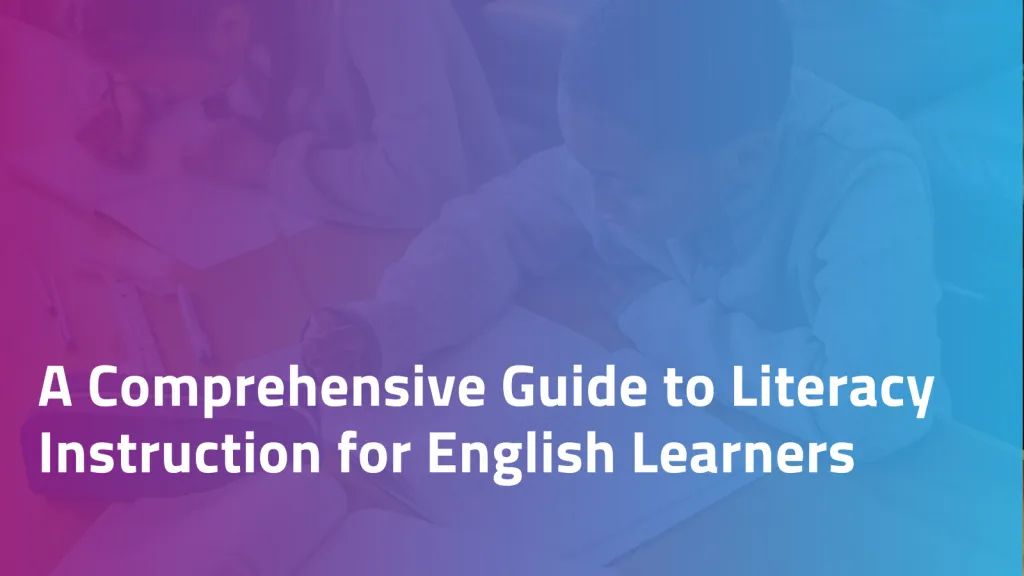 A Comprehensive Guide to Literacy Instruction for English Learners