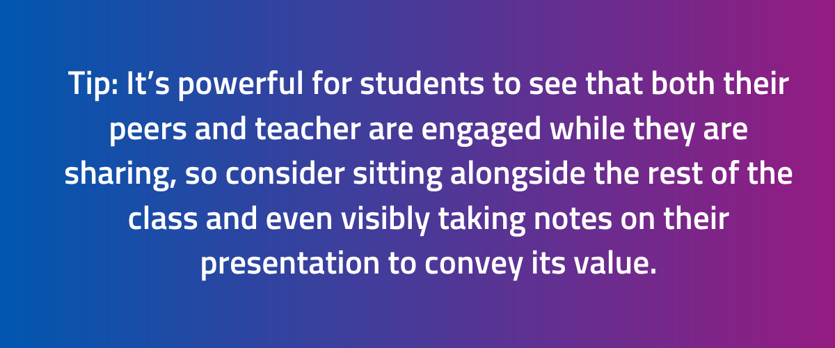 Tip It’s powerful for students to see that both their peers and teacher are engaged while they are sharing, so consider sitting alongside the rest of the class and even visibly taking notes on their presentation to c (1).png